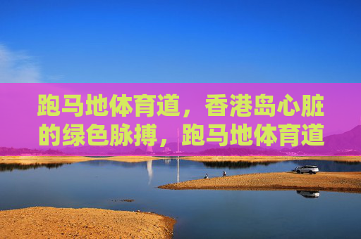 跑马地体育道，香港岛心脏的绿色脉搏，跑马地体育道，香港岛心脏的绿色脉搏