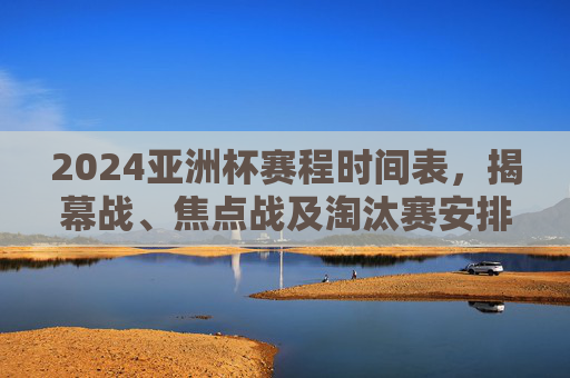 2024亚洲杯赛程时间表,揭幕战、焦点战及淘汰赛安排全解析,2024亚洲杯赛程全解析,揭幕战、焦点战及淘汰赛安排 2024亚洲杯赛程时间表,揭幕战、焦点战及淘汰赛安排全解析,2024亚洲杯赛程全解析,揭幕战、焦点战及淘汰赛安排