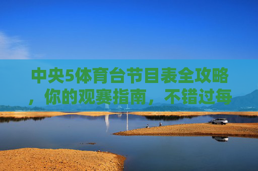 中央5体育台节目表全攻略，你的观赛指南，不错过每一场精彩！中央5体育台节目表全攻略，观赛指南，不错过精彩！