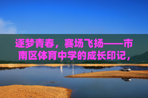 逐梦青春,赛场飞扬——市南区体育中学的成长印记,逐梦青春,赛场飞扬——市南区体育中学的成长印记 逐梦青春,赛场飞扬——市南区体育中学的成长印记,逐梦青春,赛场飞扬——市南区体育中学的成长印记