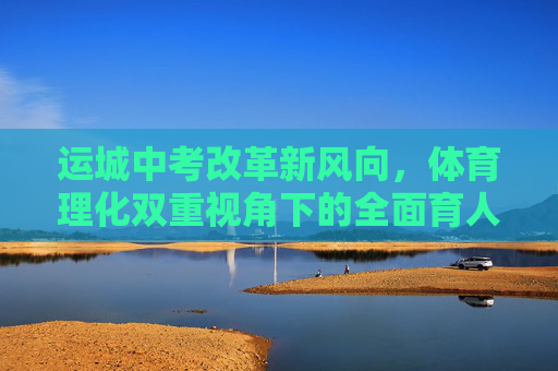运城中考改革新风向,体育理化双重视角下的全面育人之路,运城中考改革新风向,体育理化双重视角下的全面育人之路 运城中考改革新风向,体育理化双重视角下的全面育人之路,运城中考改革新风向,体育理化双重视角下的全面育人之路