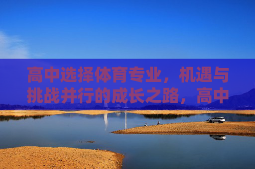高中选择体育专业,机遇与挑战并行的成长之路,高中体育专业,机遇与挑战并行的成长之路 高中选择体育专业,机遇与挑战并行的成长之路,高中体育专业,机遇与挑战并行的成长之路