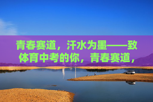 青春赛道，汗水为墨——致体育中考的你，青春赛道，汗水为墨