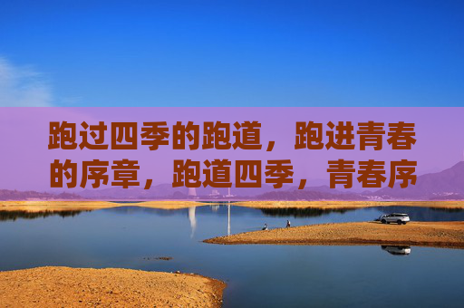跑过四季的跑道,跑进青春的序章,跑道四季,青春序章 跑过四季的跑道,跑进青春的序章,跑道四季,青春序章