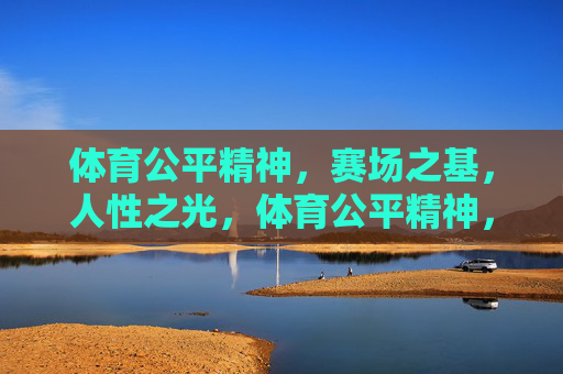 体育公平精神,赛场之基,人性之光,体育公平精神,赛场之基,人性之光 体育公平精神,赛场之基,人性之光,体育公平精神,赛场之基,人性之光