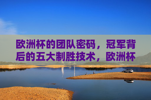 欧洲杯的团队密码,冠军背后的五大制胜技术,欧洲杯冠军的团队密码,五大制胜技术 欧洲杯的团队密码,冠军背后的五大制胜技术,欧洲杯冠军的团队密码,五大制胜技术
