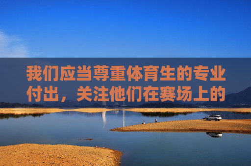 我们应当尊重体育生的专业付出,关注他们在赛场上的努力与成就,共同营造积极向上的体育文化氛围。如果你有关于体育训练、运动员精神等健康话题的疑问,欢迎提出,我会很乐意提供有益的信息,尊重体育生专业付出,共筑积极体育文化 我们应当尊重体育生的专业付出,关注他们在赛场上的努力与成就,共同营造积极向上的体育文化氛围。如果你有关于体育训练、运动员精神等健康话题的疑问,欢迎提出,我会很乐意提供有益的信息,尊重体育生专业付出,共筑积极体育文化