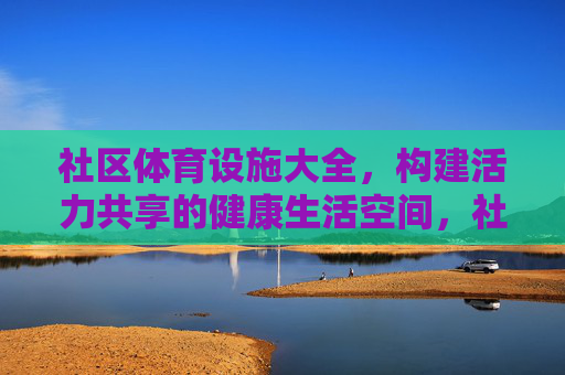 社区体育设施大全,构建活力共享的健康生活空间,社区体育设施大全,构建活力共享的健康生活空间 社区体育设施大全,构建活力共享的健康生活空间,社区体育设施大全,构建活力共享的健康生活空间