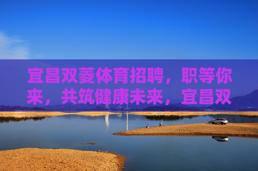 宜昌双菱体育招聘,职等你来,共筑健康未来,宜昌双菱体育招聘,职等你来,共筑健康未来 宜昌双菱体育招聘,职等你来,共筑健康未来,宜昌双菱体育招聘,职等你来,共筑健康未来