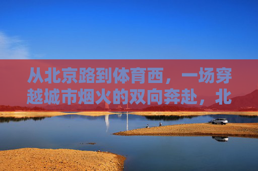 从北京路到体育西，一场穿越城市烟火的双向奔赴，北京路到体育西，穿越烟火的双向奔赴