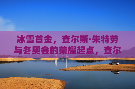 冰雪首金，查尔斯·朱特劳与冬奥会的荣耀起点，查尔斯·朱特劳，冬奥首金铸就荣耀起点