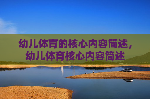 幼儿体育的核心内容简述,幼儿体育核心内容简述 幼儿体育的核心内容简述,幼儿体育核心内容简述