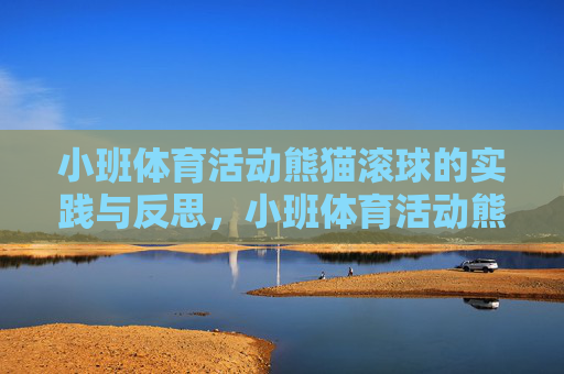 小班体育活动熊猫滚球的实践与反思,小班体育活动熊猫滚球的实践与反思 小班体育活动熊猫滚球的实践与反思,小班体育活动熊猫滚球的实践与反思