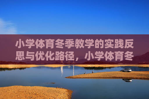 小学体育冬季教学的实践反思与优化路径，小学体育冬季教学的实践反思与优化路径