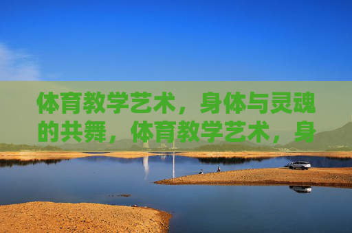 体育教学艺术,身体与灵魂的共舞,体育教学艺术,身魂共舞 体育教学艺术,身体与灵魂的共舞,体育教学艺术,身魂共舞
