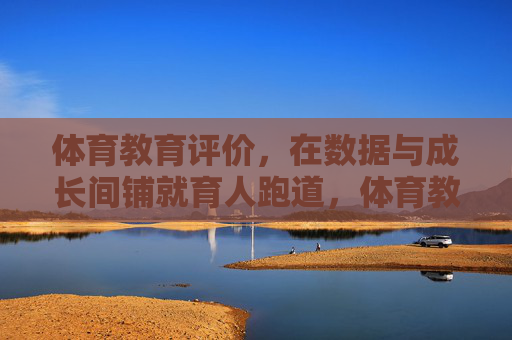体育教育评价,在数据与成长间铺就育人跑道,体育教育评价,在数据与成长间铺就育人跑道 体育教育评价,在数据与成长间铺就育人跑道,体育教育评价,在数据与成长间铺就育人跑道