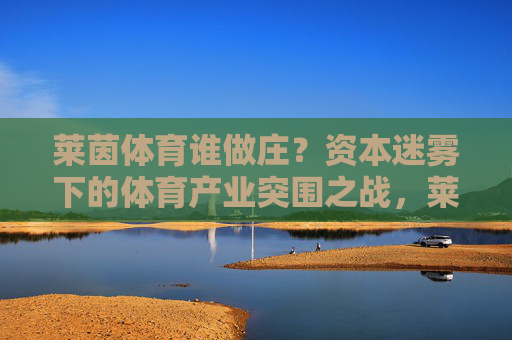 莱茵体育谁做庄?资本迷雾下的体育产业突围之战,莱茵体育做庄迷雾,资本迷雾下的体育产业突围战 莱茵体育谁做庄?资本迷雾下的体育产业突围之战,莱茵体育做庄迷雾,资本迷雾下的体育产业突围战