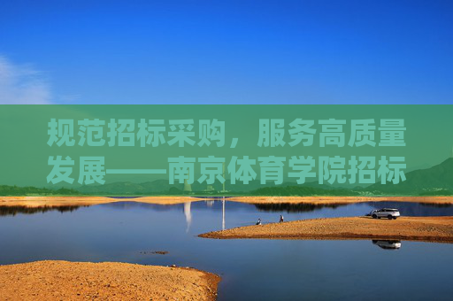 规范招标采购,服务高质量发展——南京体育学院招标办工作纪实,规范招标采购 服务高质量发展——南京体育学院招标办工作纪实 规范招标采购,服务高质量发展——南京体育学院招标办工作纪实,规范招标采购 服务高质量发展——南京体育学院招标办工作纪实