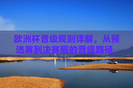 欧洲杯晋级规则详解,从预选赛到决赛圈的晋级路径,欧洲杯晋级规则详解,预选赛到决赛圈的晋级路径 欧洲杯晋级规则详解,从预选赛到决赛圈的晋级路径,欧洲杯晋级规则详解,预选赛到决赛圈的晋级路径