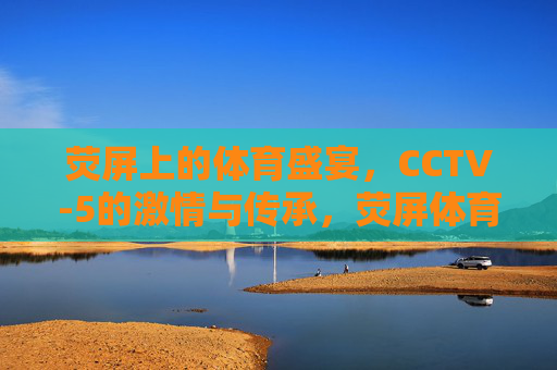 荧屏上的体育盛宴,CCTV-5的激情与传承,荧屏体育盛宴,CCTV-5的激情与传承 荧屏上的体育盛宴,CCTV-5的激情与传承,荧屏体育盛宴,CCTV-5的激情与传承