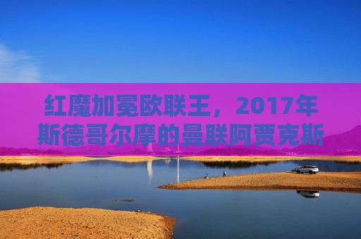 红魔加冕欧联王,2017年斯德哥尔摩的曼联阿贾克斯巅峰对决,2017斯德哥尔摩巅峰对决,红魔曼联加冕欧联王 红魔加冕欧联王,2017年斯德哥尔摩的曼联阿贾克斯巅峰对决,2017斯德哥尔摩巅峰对决,红魔曼联加冕欧联王