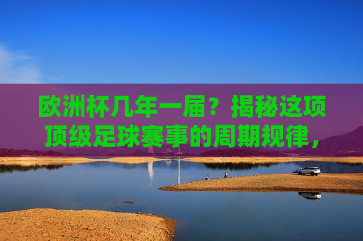 欧洲杯几年一届?揭秘这项顶级足球赛事的周期规律,欧洲杯几年一届?揭秘周期规律 欧洲杯几年一届?揭秘这项顶级足球赛事的周期规律,欧洲杯几年一届?揭秘周期规律