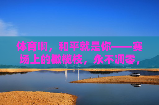 体育啊,和平就是你——赛场上的橄榄枝,永不凋零,体育,永不凋零的和平橄榄枝 体育啊,和平就是你——赛场上的橄榄枝,永不凋零,体育,永不凋零的和平橄榄枝