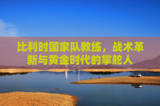 比利时国家队教练，战术革新与黄金时代的掌舵人