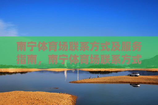 南宁体育场联系方式及服务指南，南宁体育场联系方式及服务指南