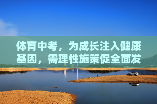 体育中考,为成长注入健康基因,需理性施策促全面发展,体育中考,理性施策促全面发展,为成长注入健康基因 体育中考,为成长注入健康基因,需理性施策促全面发展,体育中考,理性施策促全面发展,为成长注入健康基因