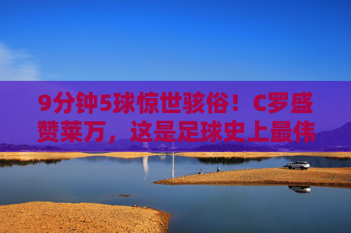 9分钟5球惊世骇俗!C罗盛赞莱万,这是足球史上最伟大的个人表演之一,莱万9分钟5球惊世骇俗!C罗盛赞,史上最伟大个人表演之一 9分钟5球惊世骇俗!C罗盛赞莱万,这是足球史上最伟大的个人表演之一,莱万9分钟5球惊世骇俗!C罗盛赞,史上最伟大个人表演之一