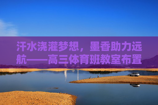 汗水浇灌梦想,墨香助力远航——高三体育班教室布置记,汗水浇梦,墨香助航——高三体育班教室布置记 汗水浇灌梦想,墨香助力远航——高三体育班教室布置记,汗水浇梦,墨香助航——高三体育班教室布置记