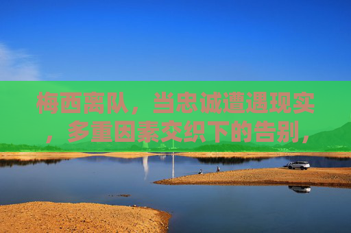 梅西离队,当忠诚遭遇现实,多重因素交织下的告别,梅西离队,忠诚遇现实,多重因素交织告别 梅西离队,当忠诚遭遇现实,多重因素交织下的告别,梅西离队,忠诚遇现实,多重因素交织告别