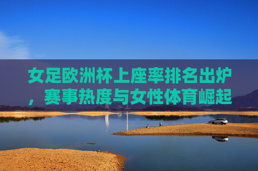 女足欧洲杯上座率排名出炉,赛事热度与女性体育崛起的生动注脚,女足欧洲杯上座率,女性体育崛起的生动注脚 女足欧洲杯上座率排名出炉,赛事热度与女性体育崛起的生动注脚,女足欧洲杯上座率,女性体育崛起的生动注脚