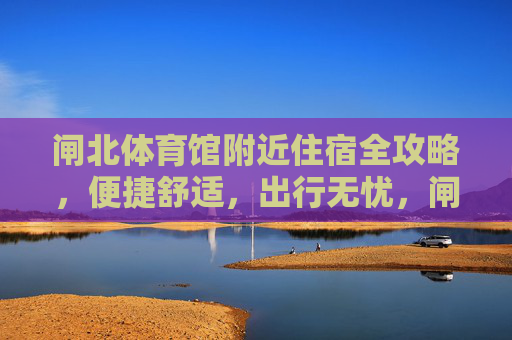 闸北体育馆附近住宿全攻略,便捷舒适,出行无忧,闸北体育馆附近住宿全攻略,便捷舒适,出行无忧 闸北体育馆附近住宿全攻略,便捷舒适,出行无忧,闸北体育馆附近住宿全攻略,便捷舒适,出行无忧