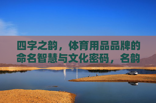 四字之韵,体育用品品牌的命名智慧与文化密码,名韵智码 四字之韵,体育用品品牌的命名智慧与文化密码,名韵智码