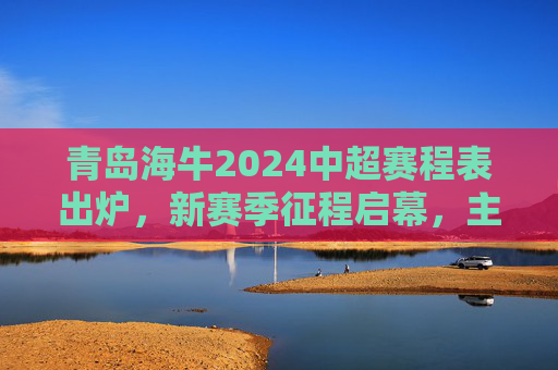 青岛海牛2024中超赛程表出炉,新赛季征程启幕,主场德比引期待,青岛海牛2024中超赛程出炉,新征程启幕,主场德比引期待 青岛海牛2024中超赛程表出炉,新赛季征程启幕,主场德比引期待,青岛海牛2024中超赛程出炉,新征程启幕,主场德比引期待