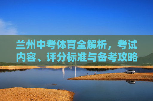 兰州中考体育全解析,考试内容、评分标准与备考攻略,兰州中考体育全解析,考试内容、评分标准与备考攻略 兰州中考体育全解析,考试内容、评分标准与备考攻略,兰州中考体育全解析,考试内容、评分标准与备考攻略