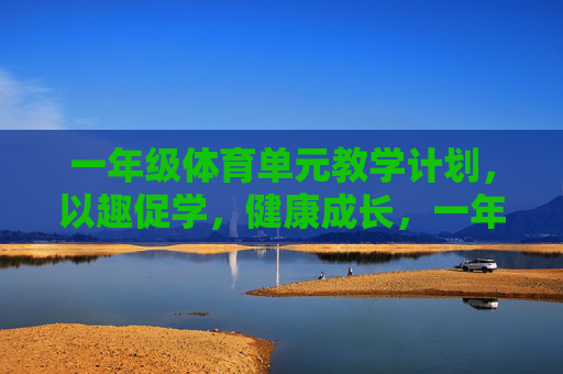 一年级体育单元教学计划,以趣促学,健康成长,一年级体育单元教学计划,以趣促学,健康成长 一年级体育单元教学计划,以趣促学,健康成长,一年级体育单元教学计划,以趣促学,健康成长
