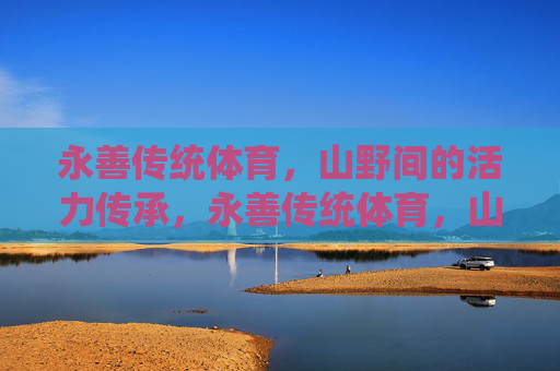 永善传统体育,山野间的活力传承,永善传统体育,山野间的活力传承 永善传统体育,山野间的活力传承,永善传统体育,山野间的活力传承