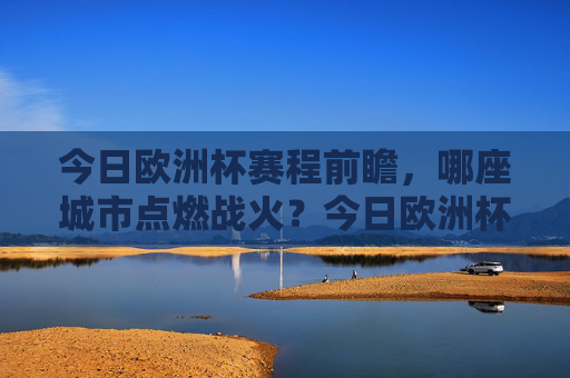 今日欧洲杯赛程前瞻,哪座城市点燃战火?今日欧洲杯前瞻,哪城点燃战火? 今日欧洲杯赛程前瞻,哪座城市点燃战火?今日欧洲杯前瞻,哪城点燃战火?