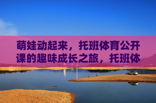 萌娃动起来，托班体育公开课的趣味成长之旅，托班体育公开课，萌娃的趣味成长之旅