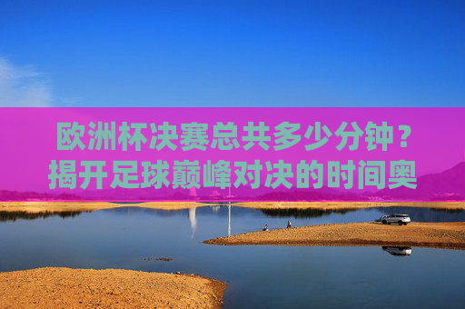 欧洲杯决赛总共多少分钟?揭开足球巅峰对决的时间奥秘,欧洲杯决赛时长,足球巅峰对决的时间奥秘 欧洲杯决赛总共多少分钟?揭开足球巅峰对决的时间奥秘,欧洲杯决赛时长,足球巅峰对决的时间奥秘