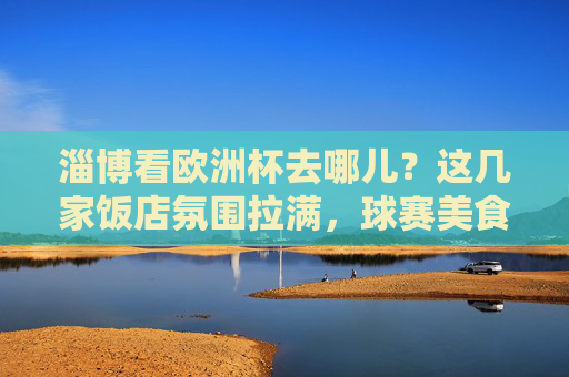 淄博看欧洲杯去哪儿?这几家饭店氛围拉满,球赛美食两不误!淄博看欧洲杯去哪儿?氛围拉满,球赛美食两不误! 淄博看欧洲杯去哪儿?这几家饭店氛围拉满,球赛美食两不误!淄博看欧洲杯去哪儿?氛围拉满,球赛美食两不误!