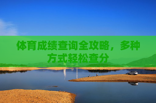 体育成绩查询全攻略,多种方式轻松查分 体育成绩查询全攻略,多种方式轻松查分