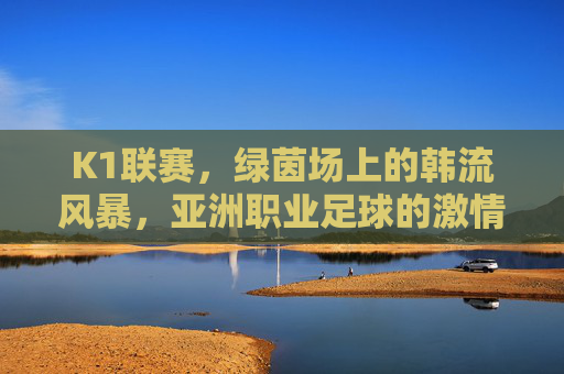 K1联赛,绿茵场上的韩流风暴,亚洲职业足球的激情舞台,K1联赛,亚洲足球的韩流风暴舞台 K1联赛,绿茵场上的韩流风暴,亚洲职业足球的激情舞台,K1联赛,亚洲足球的韩流风暴舞台