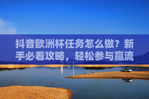 抖音欧洲杯任务怎么做?新手必看攻略,轻松参与赢流量奖励,抖音欧洲杯任务新手攻略,轻松参与赢流量奖励 抖音欧洲杯任务怎么做?新手必看攻略,轻松参与赢流量奖励,抖音欧洲杯任务新手攻略,轻松参与赢流量奖励