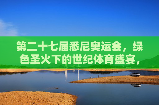第二十七届悉尼奥运会,绿色圣火下的世纪体育盛宴,绿色圣火下的悉尼奥运会世纪体育盛宴 第二十七届悉尼奥运会,绿色圣火下的世纪体育盛宴,绿色圣火下的悉尼奥运会世纪体育盛宴