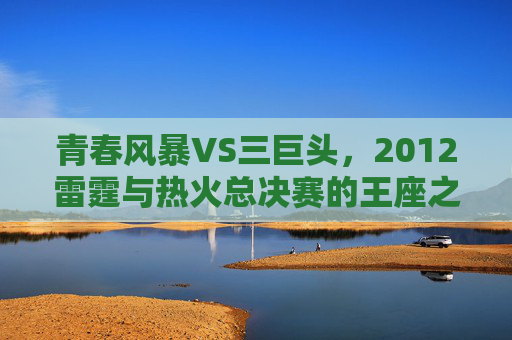 青春风暴VS三巨头,2012雷霆与热火总决赛的王座之争,青春风暴VS三巨头,2012雷霆热火总决赛王座之争 青春风暴VS三巨头,2012雷霆与热火总决赛的王座之争,青春风暴VS三巨头,2012雷霆热火总决赛王座之争