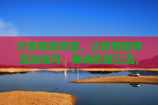 分享赛场热望,让体育精神流动成河,赛场热望汇流,体育精神成河 分享赛场热望,让体育精神流动成河,赛场热望汇流,体育精神成河